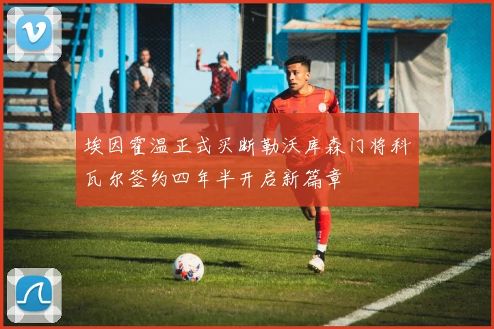 埃因霍温正式买断勒沃库森门将科瓦尔签约四年半开启新篇章