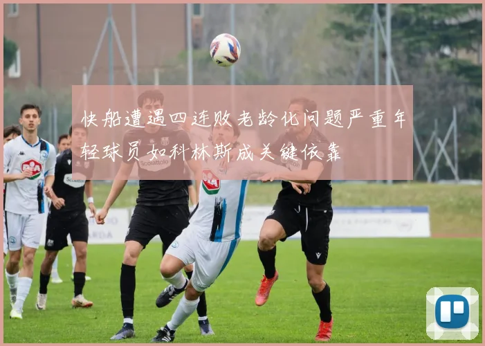 快船遭遇四连败老龄化问题严重年轻球员如科林斯成关键依靠