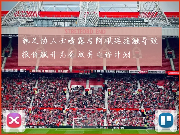 韩足协人士透露与阿根廷接触导致报价飙升无奈放弃合作计划