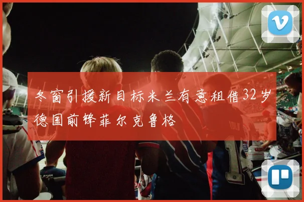 冬窗引援新目标米兰有意租借32岁德国前锋菲尔克鲁格