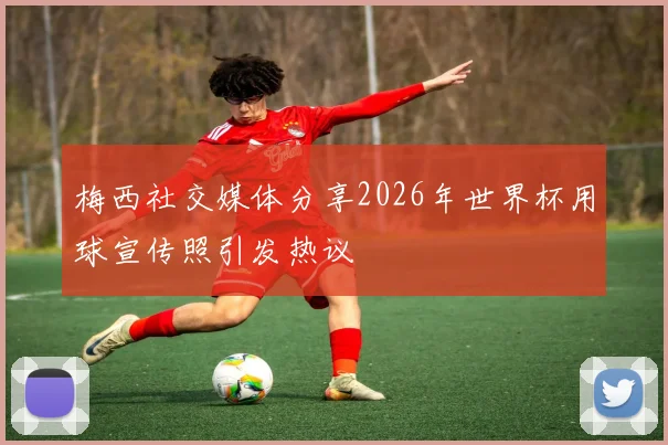 梅西社交媒体分享2026年世界杯用球宣传照引发热议