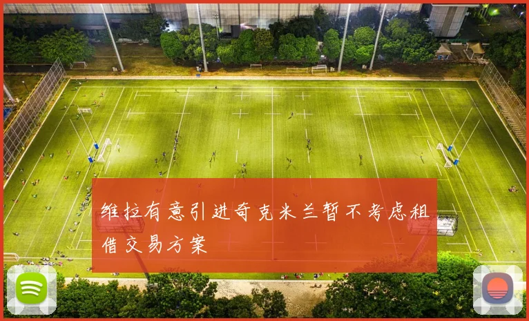 维拉有意引进奇克米兰暂不考虑租借交易方案