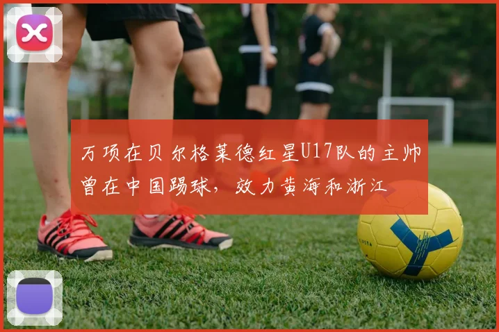 万项在贝尔格莱德红星U17队的主帅曾在中国踢球，效力黄海和浙江