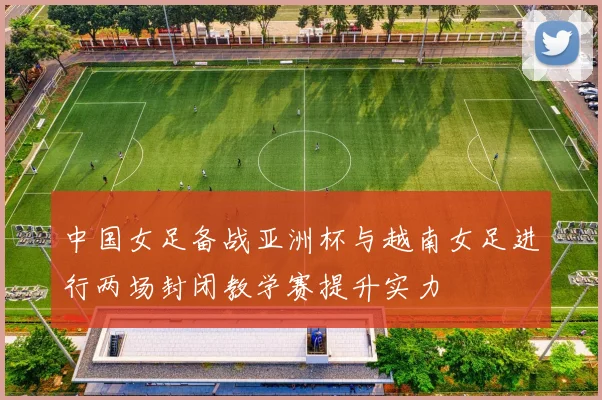 中国女足备战亚洲杯与越南女足进行两场封闭教学赛提升实力