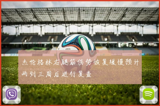 杰伦格林右腿筋伤势恢复缓慢预计两到三周后进行复查