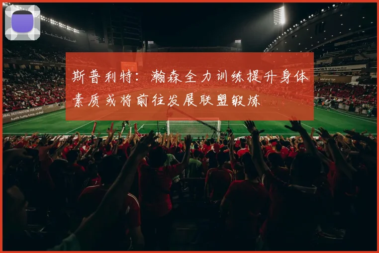 斯普利特：瀚森全力训练提升身体素质或将前往发展联盟锻炼