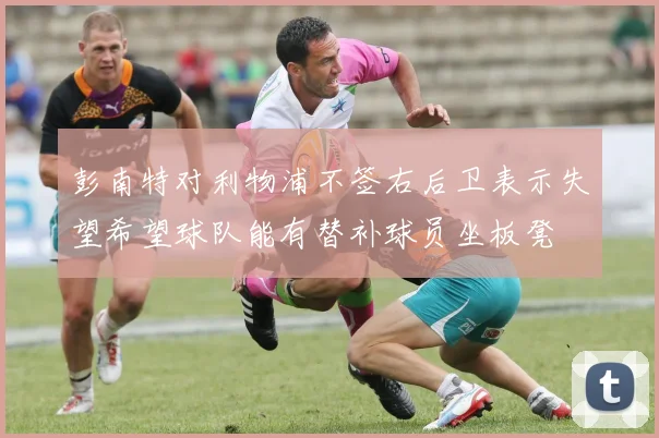 彭南特对利物浦不签右后卫表示失望希望球队能有替补球员坐板凳