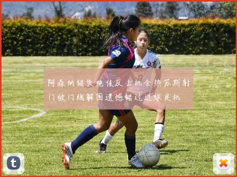 阿森纳错失绝佳反击机会热苏斯射门被门线解围遗憾错过进球良机
