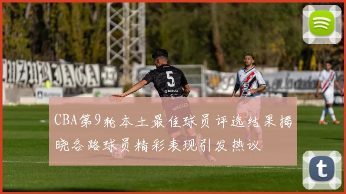 CBA第9轮本土最佳球员评选结果揭晓各路球员精彩表现引发热议