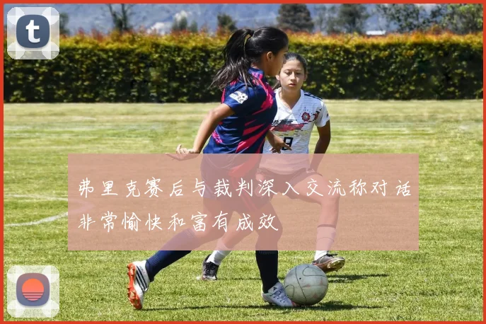 弗里克赛后与裁判深入交流称对话非常愉快和富有成效
