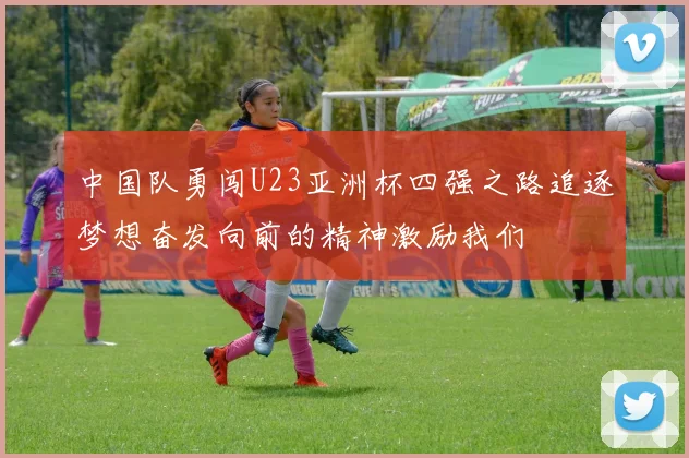 中国队勇闯U23亚洲杯四强之路追逐梦想奋发向前的精神激励我们