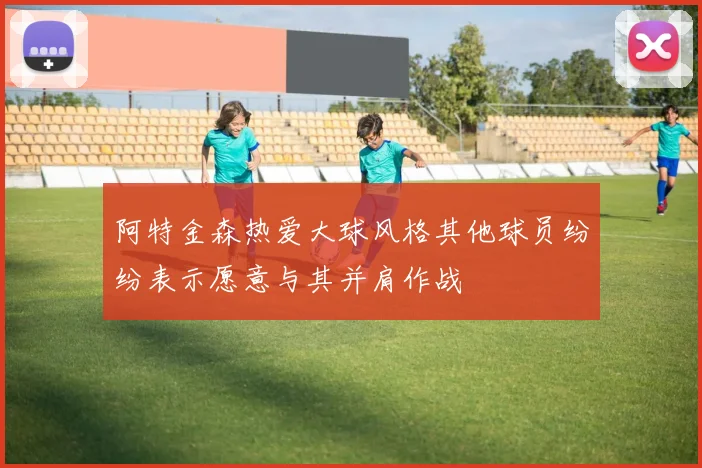 阿特金森热爱大球风格其他球员纷纷表示愿意与其并肩作战