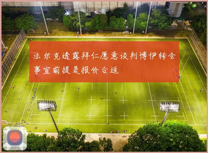 法尔克透露拜仁愿意谈判博伊转会事宜前提是报价合适