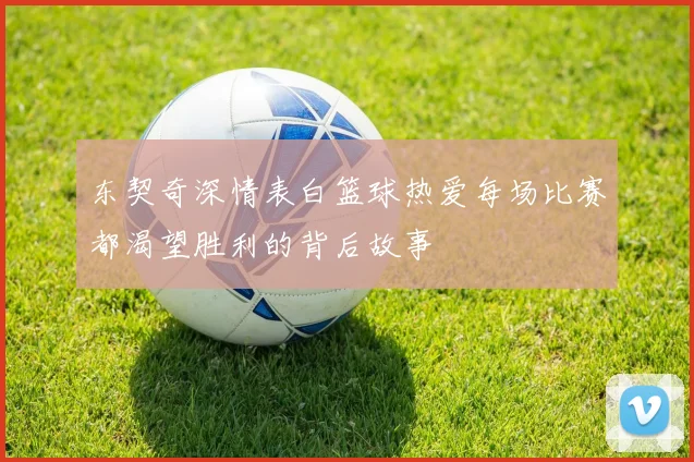 东契奇深情表白篮球热爱每场比赛都渴望胜利的背后故事