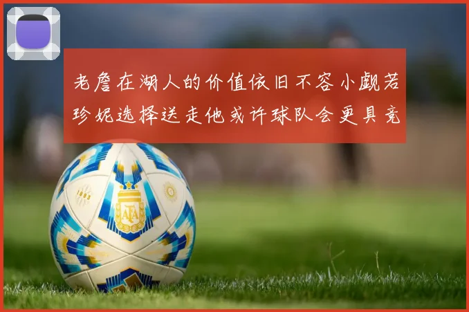 老詹在湖人的价值依旧不容小觑若珍妮选择送走他或许球队会更具竞争力