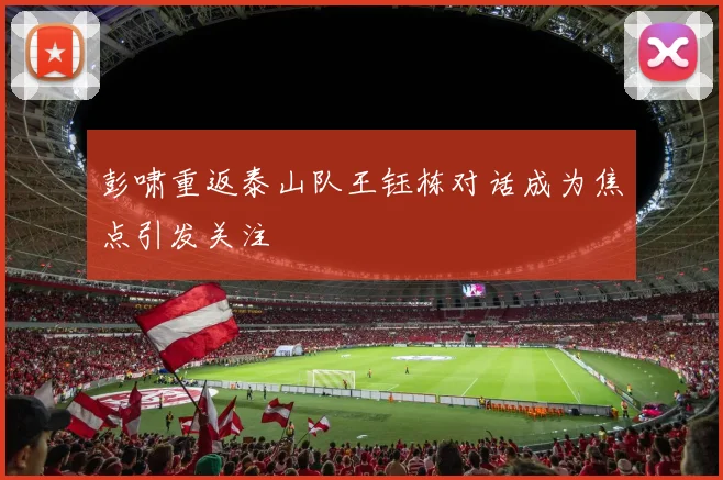 彭啸重返泰山队王钰栋对话成为焦点引发关注