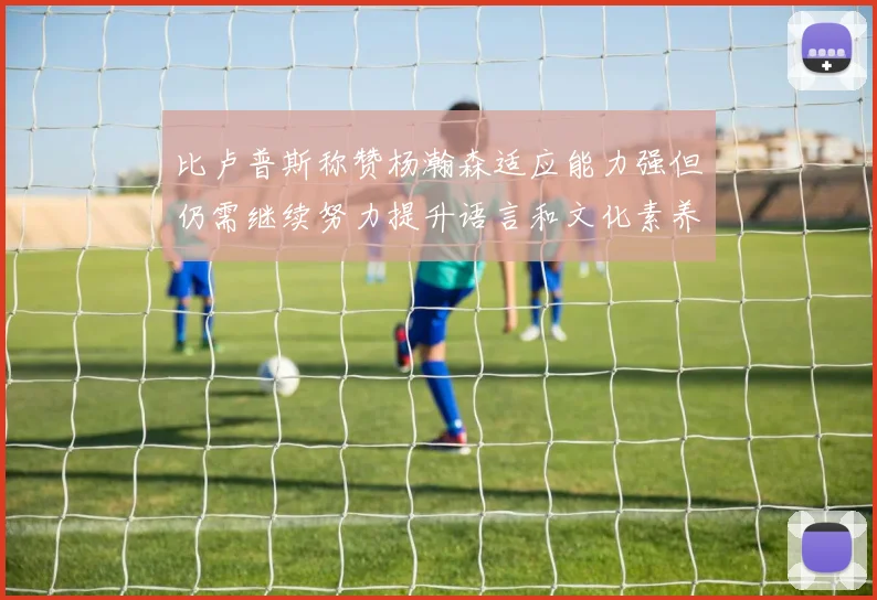 比卢普斯称赞杨瀚森适应能力强但仍需继续努力提升语言和文化素养