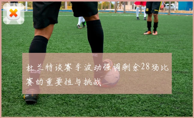 杜兰特谈赛季波动强调剩余28场比赛的重要性与挑战