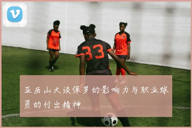 亚历山大谈保罗的影响力与职业球员的付出精神
