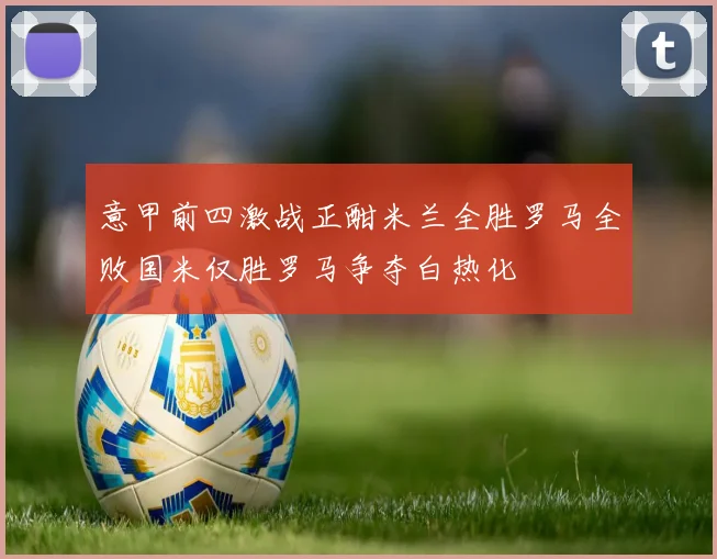 意甲前四激战正酣米兰全胜罗马全败国米仅胜罗马争夺白热化