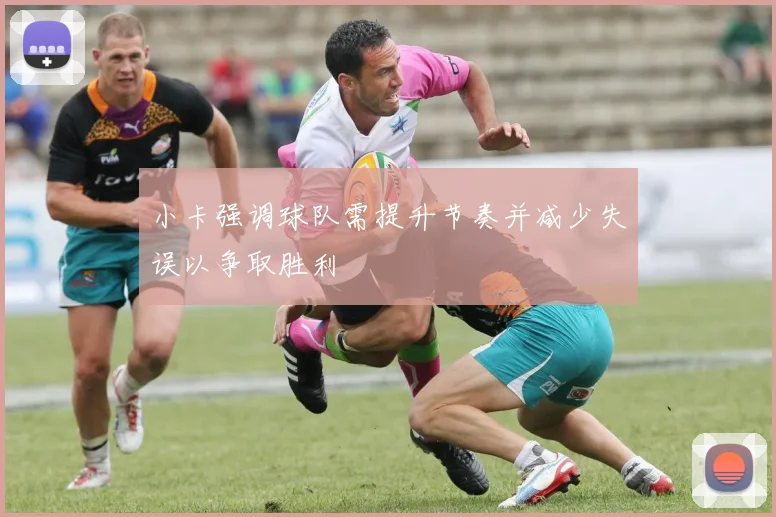 小卡强调球队需提升节奏并减少失误以争取胜利