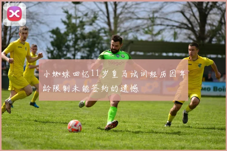 小蜘蛛回忆11岁皇马试训经历因年龄限制未能签约的遗憾