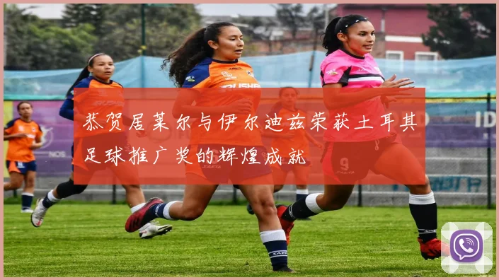 恭贺居莱尔与伊尔迪兹荣获土耳其足球推广奖的辉煌成就