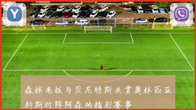 森林老板与贝尼特斯共赏奥林匹亚科斯对阵阿森纳精彩赛事