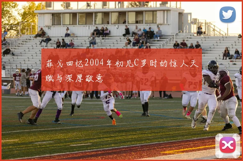 菲戈回忆2004年初见C罗时的惊人天赋与深厚敬意