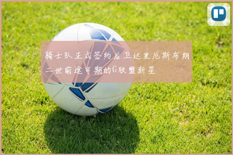 骑士队正式签约后卫达里厄斯布朗二世前途可期的G联盟新星