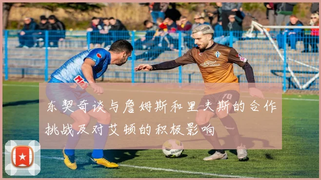 东契奇谈与詹姆斯和里夫斯的合作挑战及对艾顿的积极影响