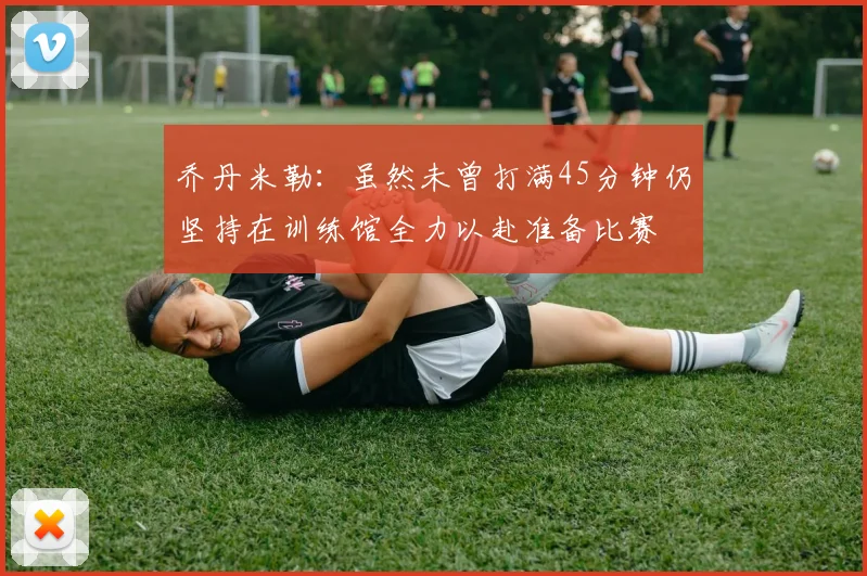 乔丹米勒：虽然未曾打满45分钟仍坚持在训练馆全力以赴准备比赛