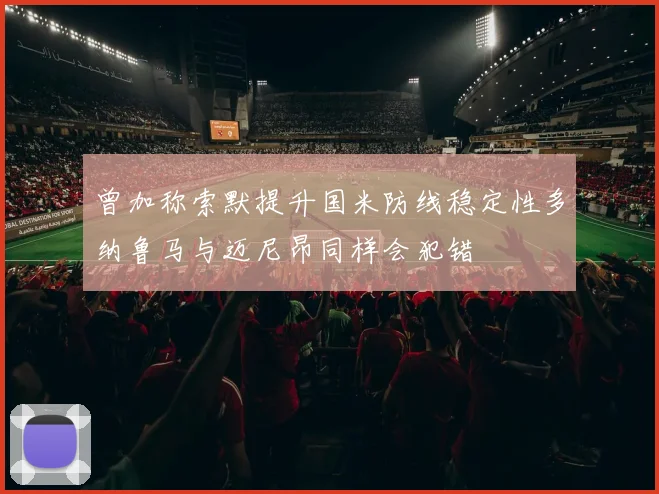 曾加称索默提升国米防线稳定性多纳鲁马与迈尼昂同样会犯错