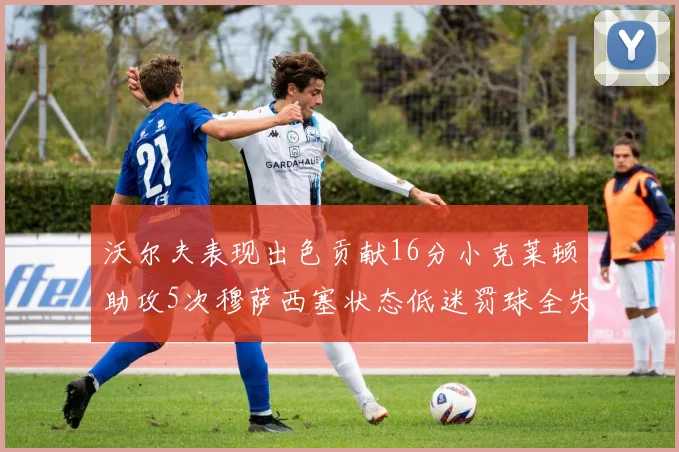 沃尔夫表现出色贡献16分小克莱顿助攻5次穆萨西塞状态低迷罚球全失