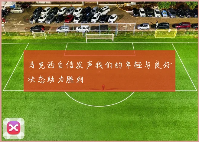 马克西自信发声我们的年轻与良好状态助力胜利