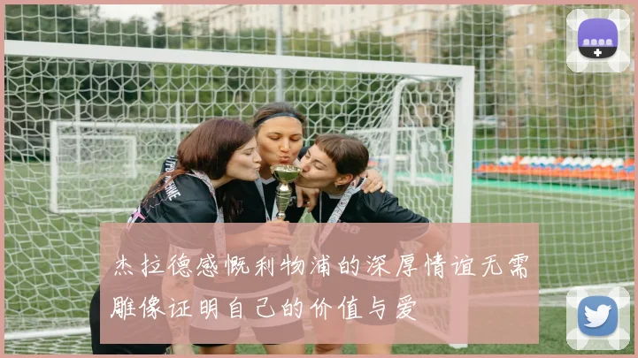杰拉德感慨利物浦的深厚情谊无需雕像证明自己的价值与爱