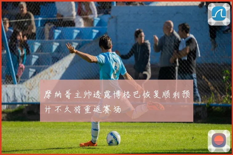 摩纳哥主帅透露博格巴恢复顺利预计不久将重返赛场