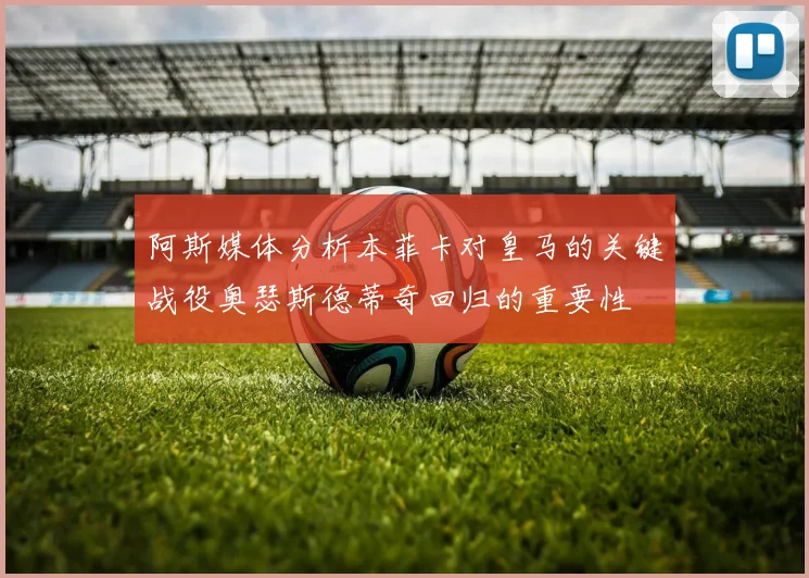 阿斯媒体分析本菲卡对皇马的关键战役奥瑟斯德蒂奇回归的重要性