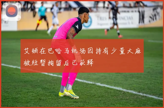 艾顿在巴哈马机场因持有少量大麻被短暂拘留后已获释