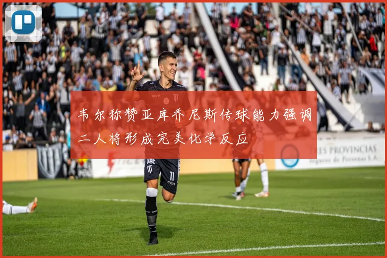 韦尔称赞亚库乔尼斯传球能力强调二人将形成完美化学反应