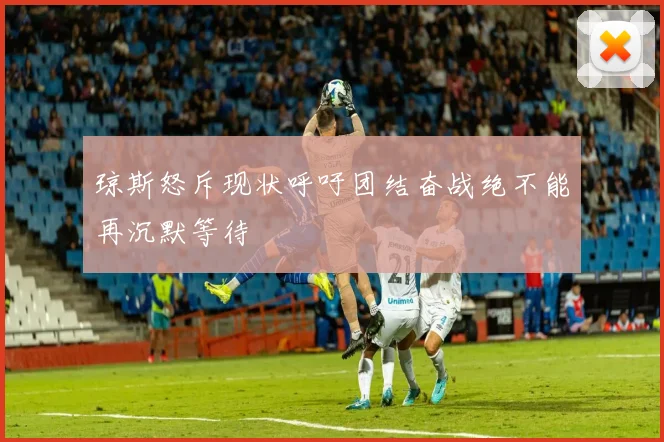 琼斯怒斥现状呼吁团结奋战绝不能再沉默等待